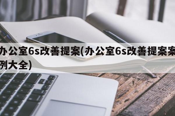 办公室6s改善提案(办公室6s改善提案案例大全)